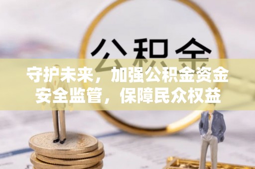 焦作守护未来，加强公积金资金安全监管，保障民众权益