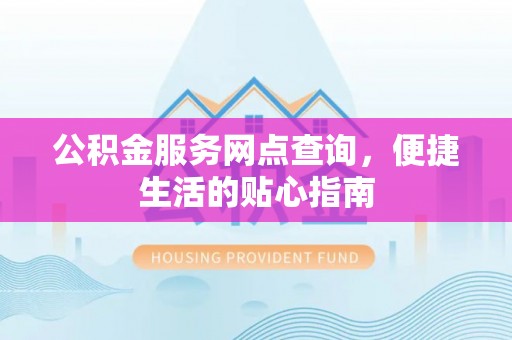 焦作公积金服务网点查询，便捷生活的贴心指南