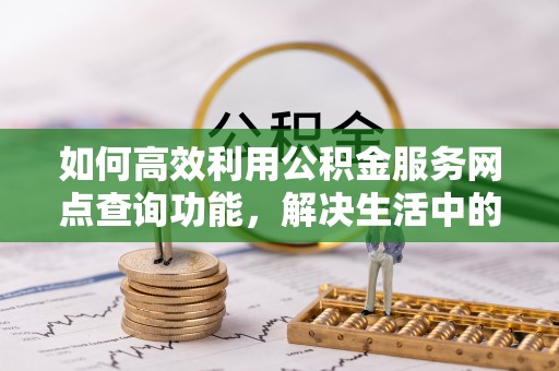 焦作如何高效利用公积金服务网点查询功能，解决生活中的资金难题