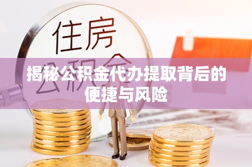 焦作揭秘公积金代办提取背后的便捷与风险