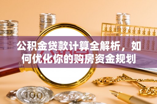 焦作公积金贷款计算全解析，如何优化你的购房资金规划