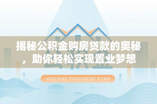 焦作揭秘公积金购房贷款的奥秘，助你轻松实现置业梦想
