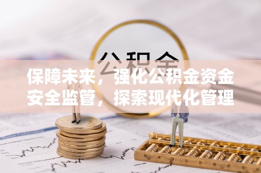 焦作保障未来，强化公积金资金安全监管，探索现代化管理新路径