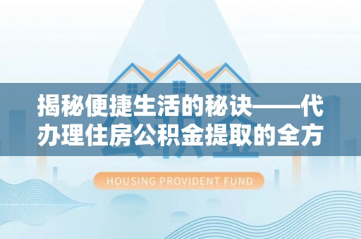焦作揭秘便捷生活的秘诀——代办理住房公积金提取的全方位指南
