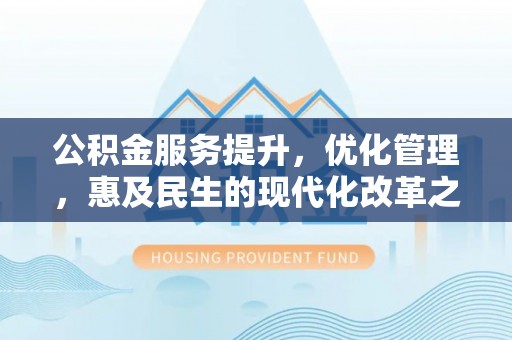焦作公积金服务提升，优化管理，惠及民生的现代化改革之路