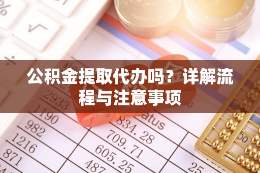 焦作公积金提取代办吗？详解流程与注意事项