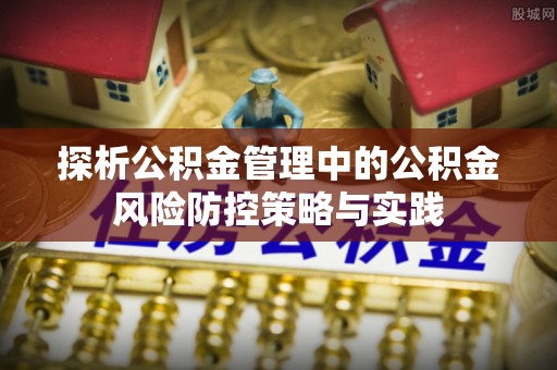 焦作探析公积金管理中的公积金风险防控策略与实践