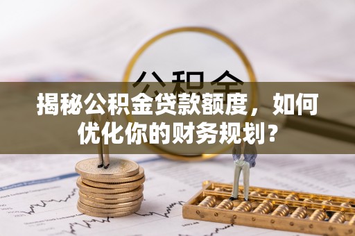 焦作揭秘公积金贷款额度，如何优化你的财务规划？