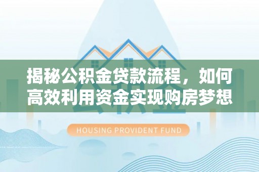 焦作揭秘公积金贷款流程，如何高效利用资金实现购房梦想