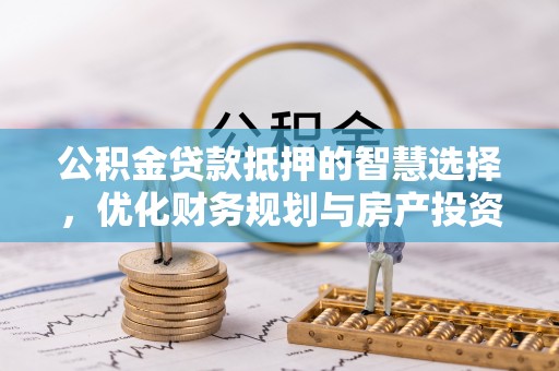 焦作公积金贷款抵押的智慧选择，优化财务规划与房产投资