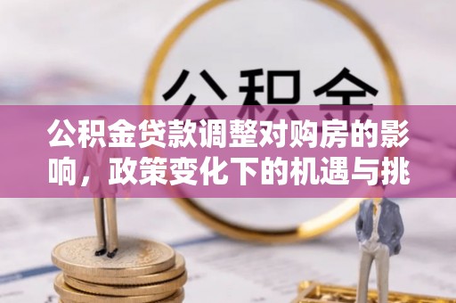 焦作公积金贷款调整对购房的影响，政策变化下的机遇与挑战