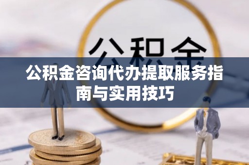 焦作公积金咨询代办提取服务指南与实用技巧