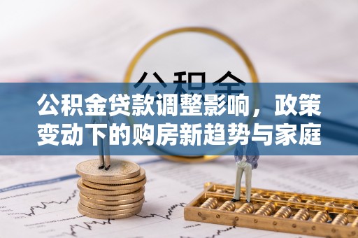 焦作公积金贷款调整影响，政策变动下的购房新趋势与家庭财务规划