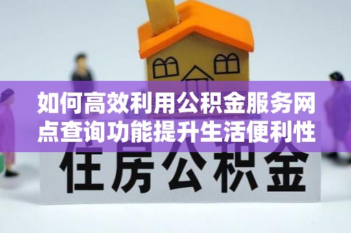 焦作如何高效利用公积金服务网点查询功能提升生活便利性